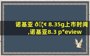 诺基亚 🦢 8.35g上市时间,诺基亚8.3 p*
eview 5g